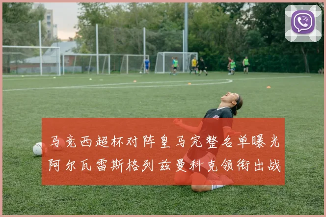 马竞西超杯对阵皇马完整名单曝光阿尔瓦雷斯格列兹曼科克领衔出战