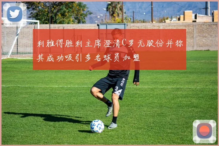 利雅得胜利主席澄清C罗无股份并称其成功吸引多名球员加盟