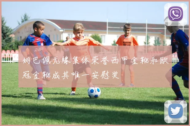 姆巴佩无缘集体荣誉西甲金靴和欧冠金靴成其唯一安慰奖