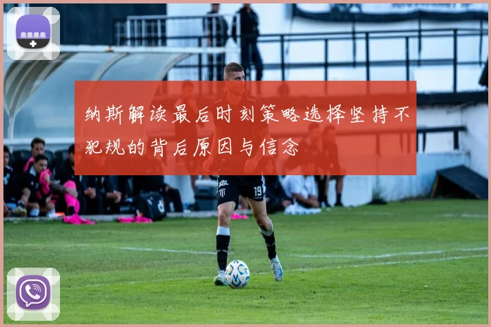纳斯解读最后时刻策略选择坚持不犯规的背后原因与信念