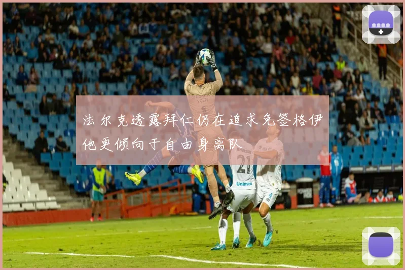 法尔克透露拜仁仍在追求免签格伊他更倾向于自由身离队