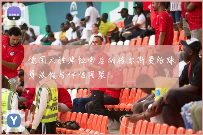 德国大胜库拉索后纳格尔斯曼给球员放假与伴侣团聚