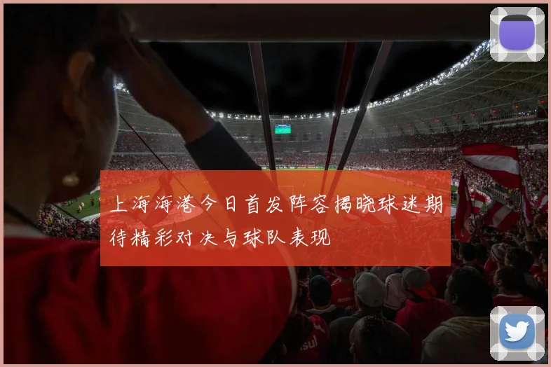 上海海港今日首发阵容揭晓球迷期待精彩对决与球队表现