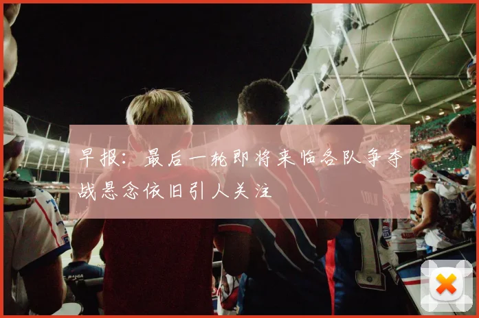 早报：最后一轮即将来临各队争夺战悬念依旧引人关注