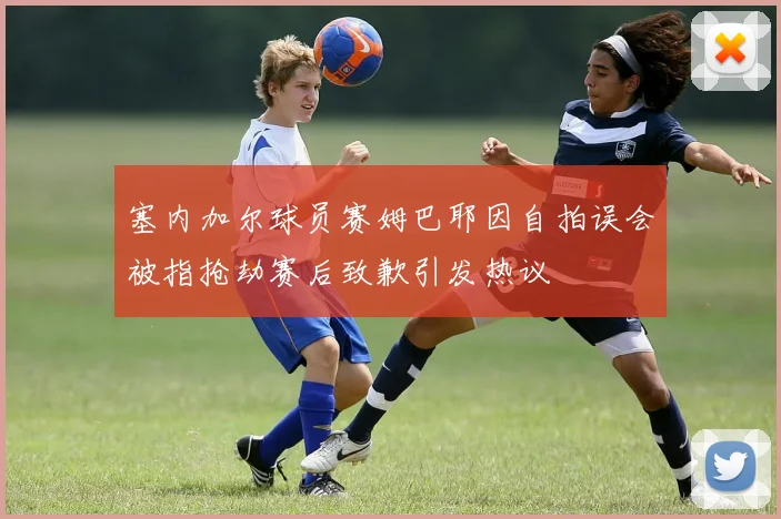 塞内加尔球员赛姆巴耶因自拍误会被指抢劫赛后致歉引发热议