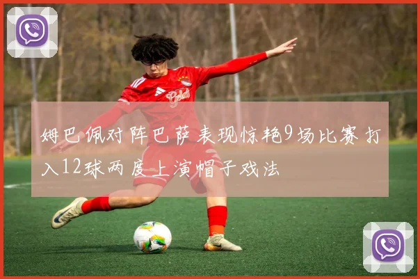 姆巴佩对阵巴萨表现惊艳9场比赛打入12球两度上演帽子戏法