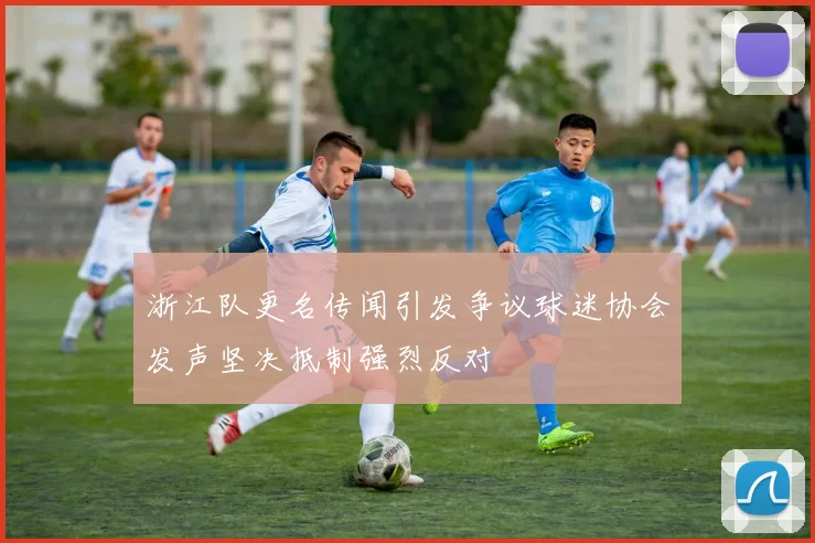 浙江队更名传闻引发争议球迷协会发声坚决抵制强烈反对