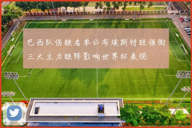 巴西队伤缺名单公布埃斯特旺领衔三大主力缺阵影响世界杯表现
