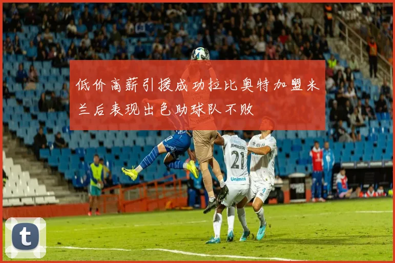 低价高薪引援成功拉比奥特加盟米兰后表现出色助球队不败