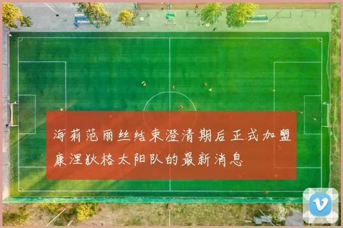 海莉范丽丝结束澄清期后正式加盟康涅狄格太阳队的最新消息