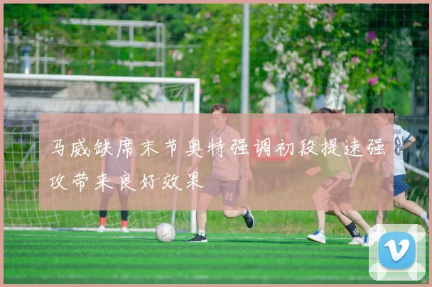 马威缺席末节奥特强调初段提速强攻带来良好效果