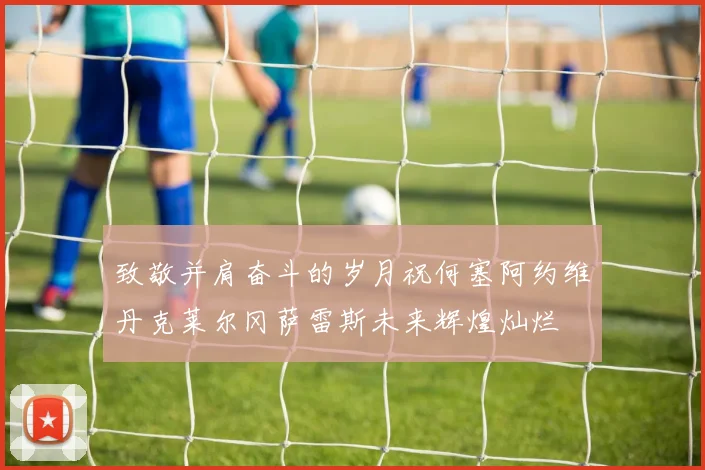致敬并肩奋斗的岁月祝何塞阿约维丹克莱尔冈萨雷斯未来辉煌灿烂
