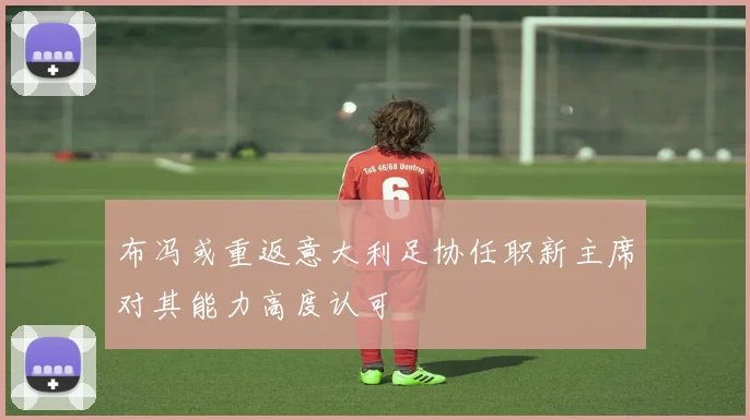 布冯或重返意大利足协任职新主席对其能力高度认可