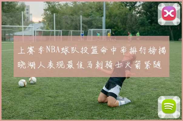 上赛季NBA球队投篮命中率排行榜揭晓湖人表现最佳马刺骑士火箭紧随其后