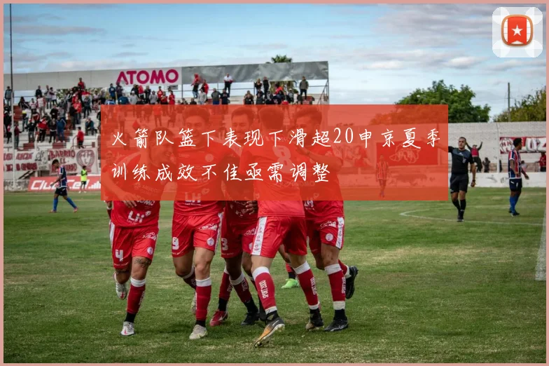 火箭队篮下表现下滑超20申京夏季训练成效不佳亟需调整