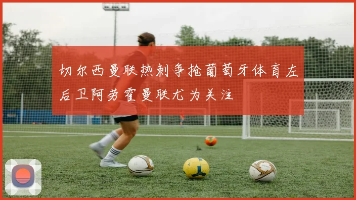 切尔西曼联热刺争抢葡萄牙体育左后卫阿劳霍曼联尤为关注