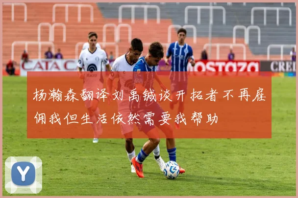 杨瀚森翻译刘禹铖谈开拓者不再雇佣我但生活依然需要我帮助