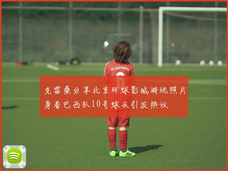 克雷桑分享北京环球影城游玩照片身着巴西队10号球衣引发热议