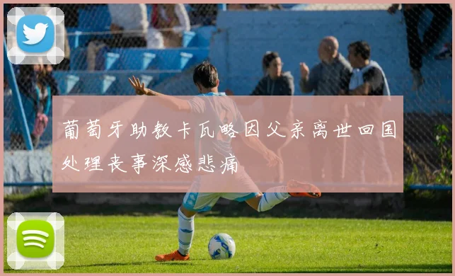 葡萄牙助教卡瓦略因父亲离世回国处理丧事深感悲痛