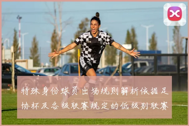 特殊身份球员出场规则解析依据足协杯及各级联赛规定的低级别联赛标准