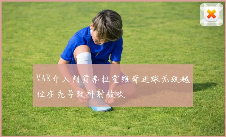 VAR介入判罚弗拉霍维奇进球无效越位在先导致补射被吹
