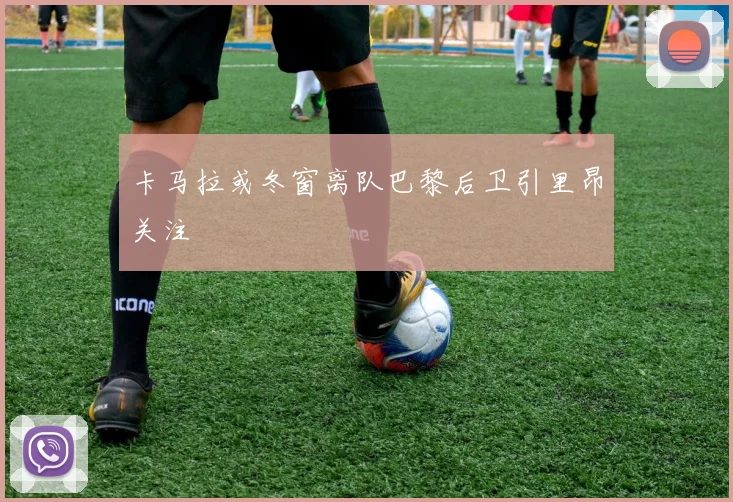 卡马拉或冬窗离队巴黎后卫引里昂关注