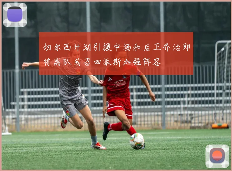 切尔西计划引援中场和后卫乔治即将离队或召回派斯加强阵容