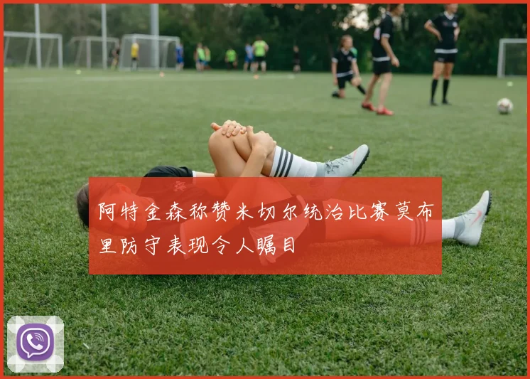 阿特金森称赞米切尔统治比赛莫布里防守表现令人瞩目