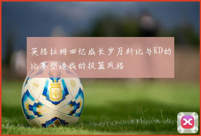 英格拉姆回忆成长岁月科比与KD的比赛塑造我的投篮风格
