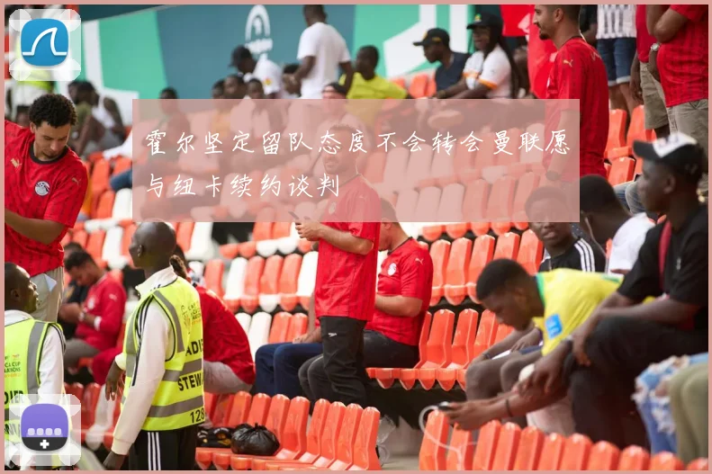 霍尔坚定留队态度不会转会曼联愿与纽卡续约谈判