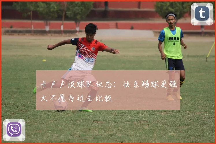 卡卢卢谈球队状态：快乐踢球更强大不愿与过去比较